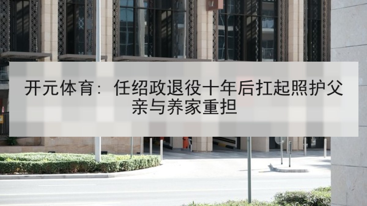 开元体育: 任绍政退役十年后扛起照护父亲与养家重担 开元体育: 任绍政退役十年后扛起照护父亲与养家重担