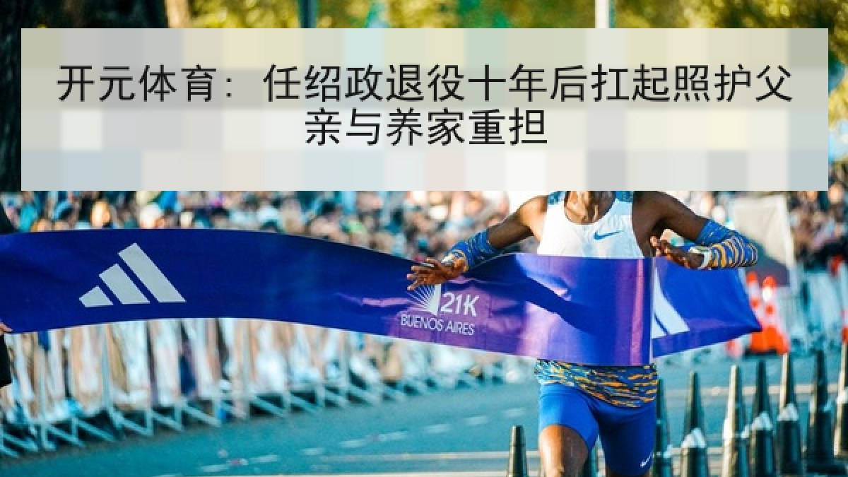 开元体育: 任绍政退役十年后扛起照护父亲与养家重担