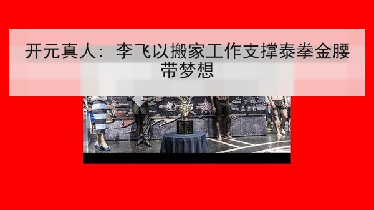 开元真人: 李飞以搬家工作支撑泰拳金腰带梦想 开元真人: 李飞以搬家工作支撑泰拳金腰带梦想