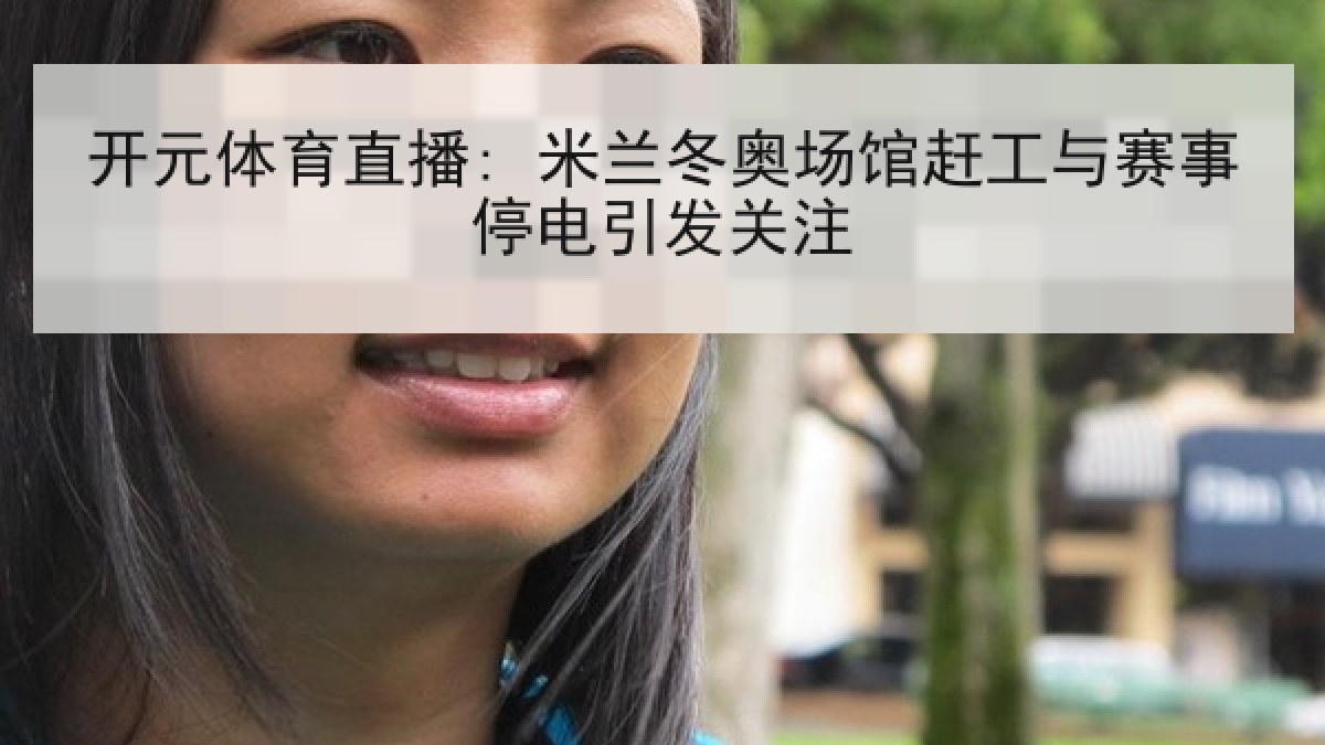 开元体育直播: 米兰冬奥场馆赶工与赛事停电引发关注