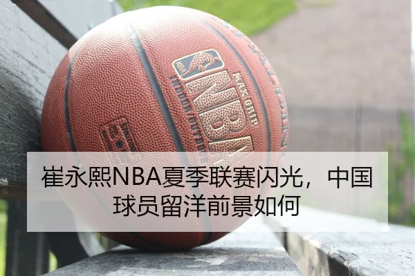 崔永熙NBA夏季联赛闪光，中国球员留洋前景如何