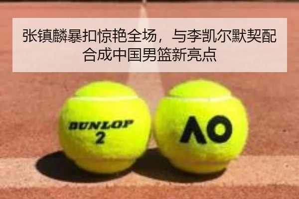 张镇麟暴扣惊艳全场，与李凯尔默契配合成中国男篮新亮点