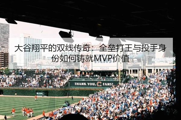 大谷翔平的双线传奇：全垒打王与投手身份如何铸就MVP价值