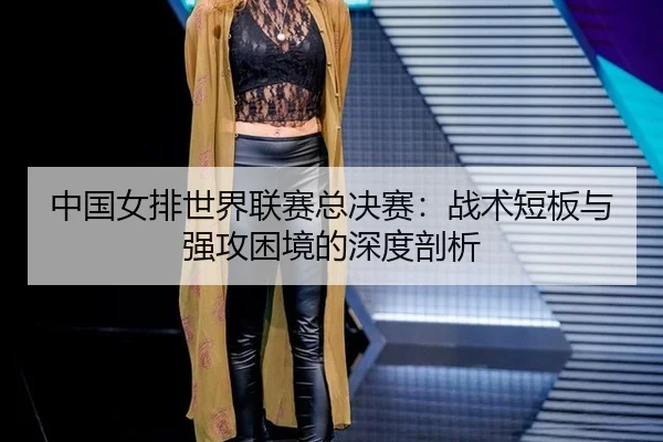 中国女排世界联赛总决赛：战术短板与强攻困境的深度剖析