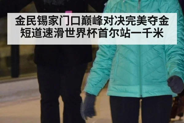 金民锡家门口巅峰对决完美夺金短道速滑世界杯首尔站一千米