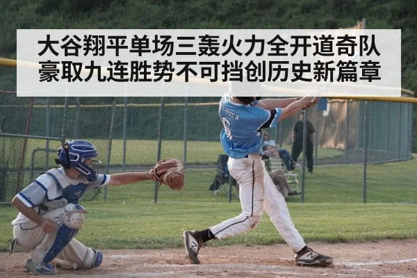 大谷翔平单场三轰火力全开道奇队豪取九连胜势不可挡创历史新篇章