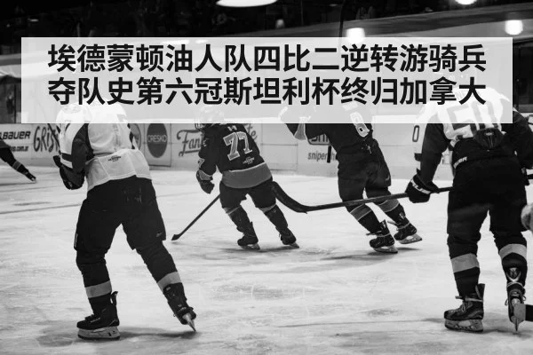 埃德蒙顿油人队四比二逆转游骑兵 夺队史第六冠斯坦利杯终归加拿大