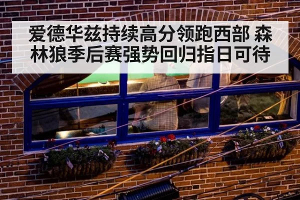 爱德华兹持续高分领跑西部 森林狼季后赛强势回归指日可待