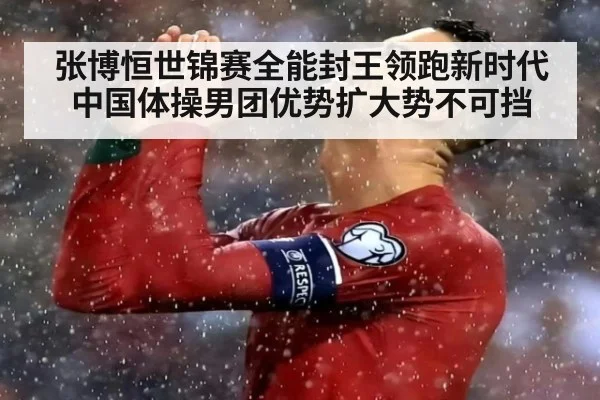 张博恒世锦赛全能封王领跑新时代 中国体操男团优势扩大势不可挡