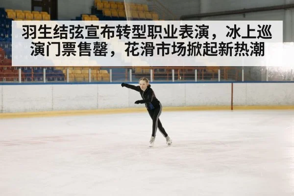 羽生结弦宣布转型职业表演,冰上巡演门票售罄,花滑市场掀起新热潮