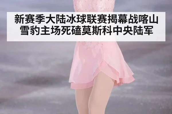 新赛季大陆冰球联赛揭幕战喀山雪豹主场死磕莫斯科中央陆军