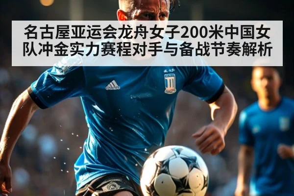 名古屋亚运会龙舟女子200米中国女队冲金实力赛程对手与备战节奏解析